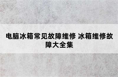 电脑冰箱常见故障维修 冰箱维修故障大全集